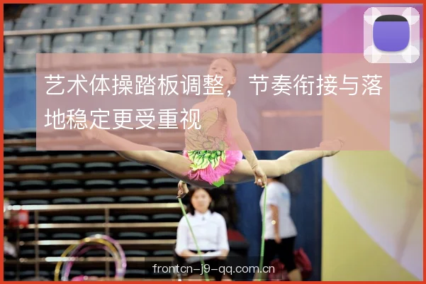 艺术体操踏板调整，节奏衔接与落地稳定更受重视
