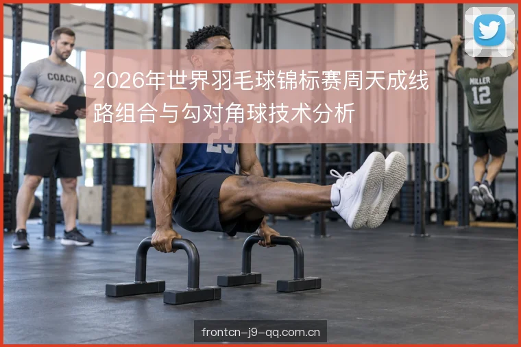 2026年世界羽毛球锦标赛周天成线路组合与勾对角球技术分析